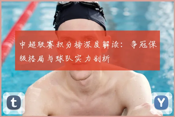 中超联赛积分榜深度解读:争冠保级格局与球队实力剖析