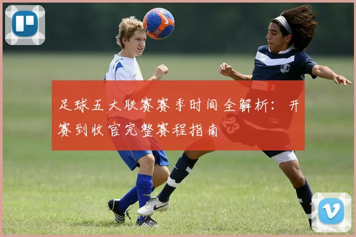 足球五大联赛赛季时间全解析：开赛到收官完整赛程指南