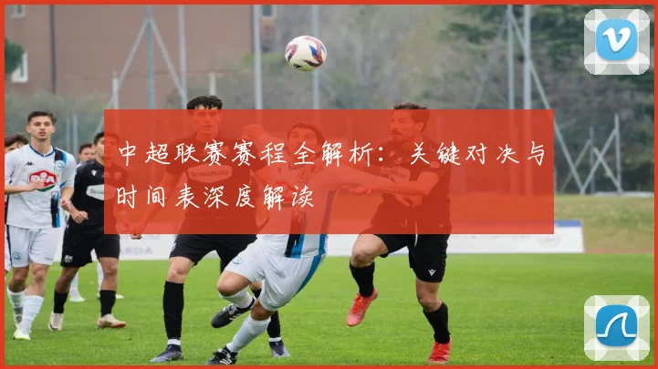 中超联赛赛程全解析:关键对决与时间表深度解读