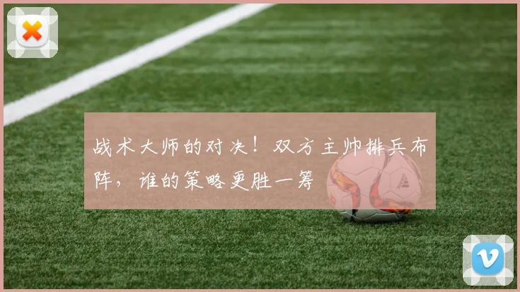 战术大师的对决！双方主帅排兵布阵，谁的策略更胜一筹