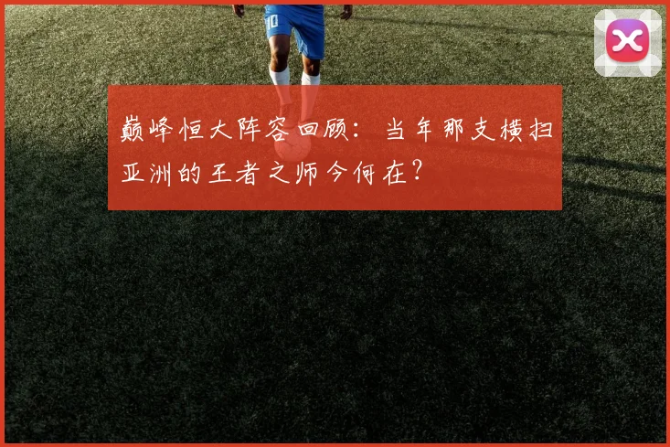 巅峰恒大阵容回顾：当年那支横扫亚洲的王者之师今何在？