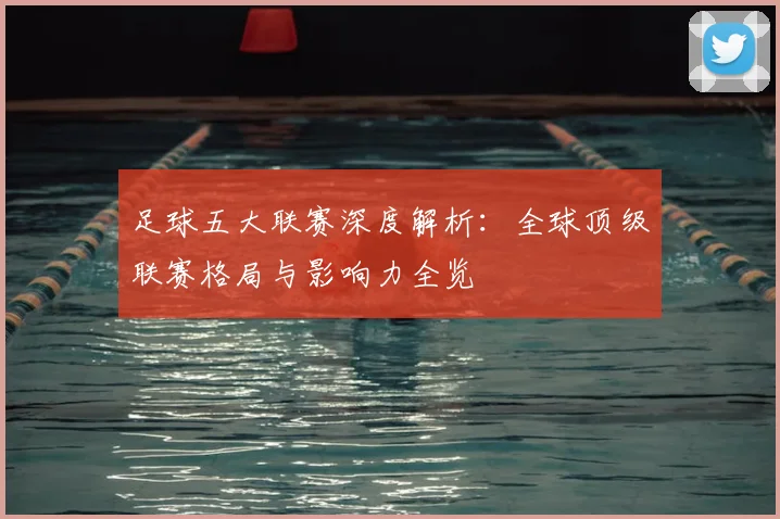 足球五大联赛深度解析:全球顶级联赛格局与影响力全览