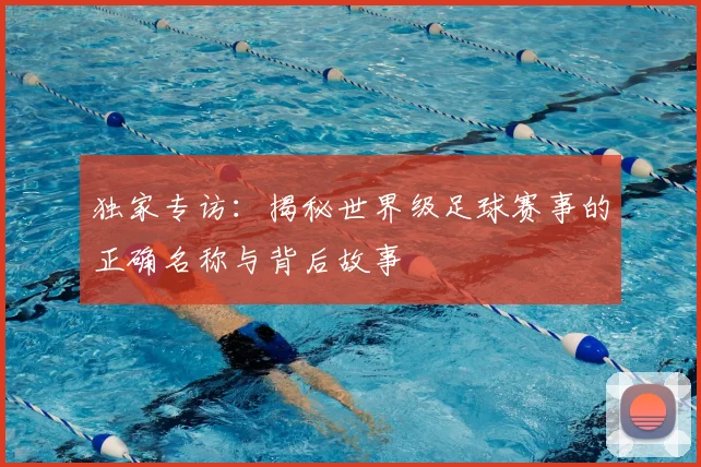 独家专访：揭秘世界级足球赛事的正确名称与背后故事