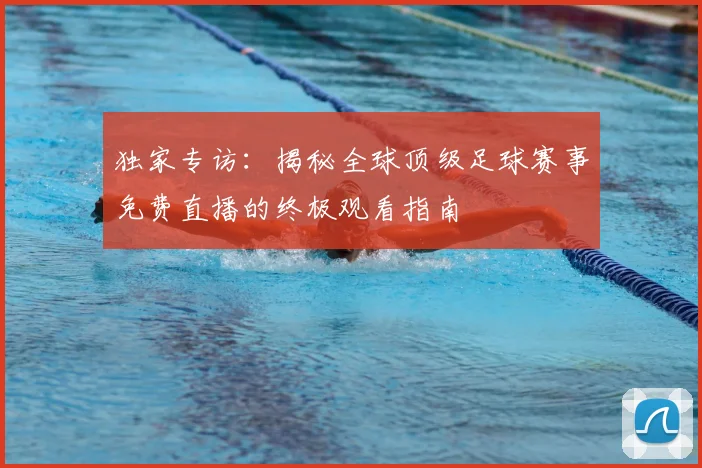 独家专访：揭秘全球顶级足球赛事免费直播的终极观看指南