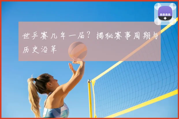 世乒赛几年一届？揭秘赛事周期与历史沿革