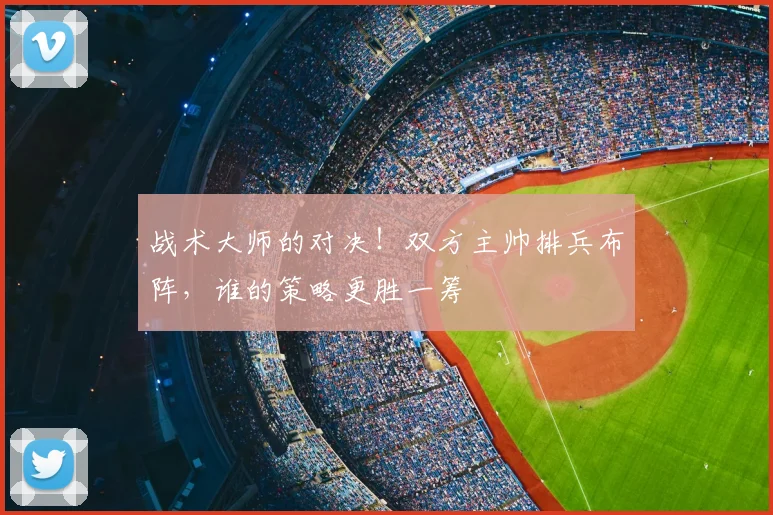 战术大师的对决!双方主帅排兵布阵,谁的策略更胜一筹