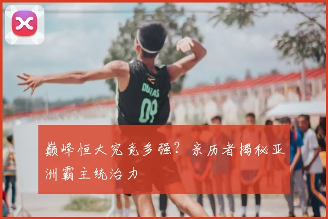 巅峰恒大究竟多强？亲历者揭秘亚洲霸主统治力