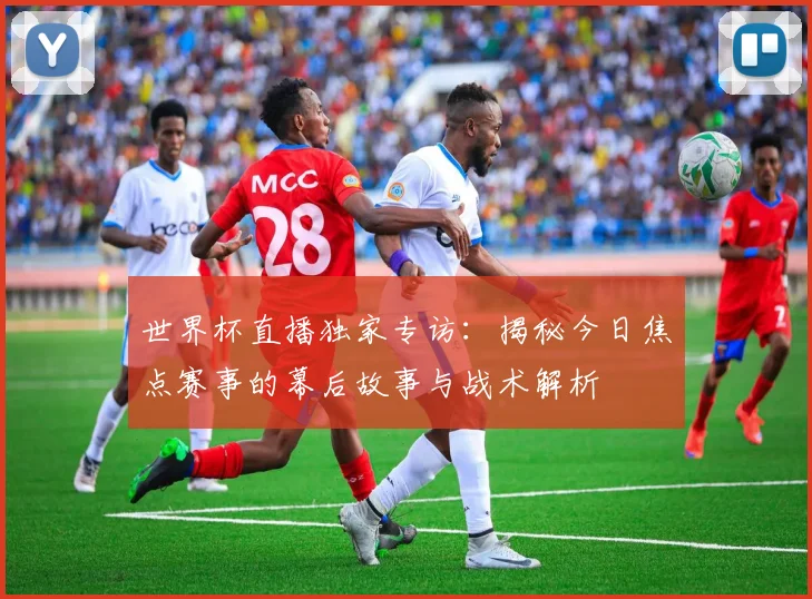 世界杯直播独家专访:揭秘今日焦点赛事的幕后故事与战术解析