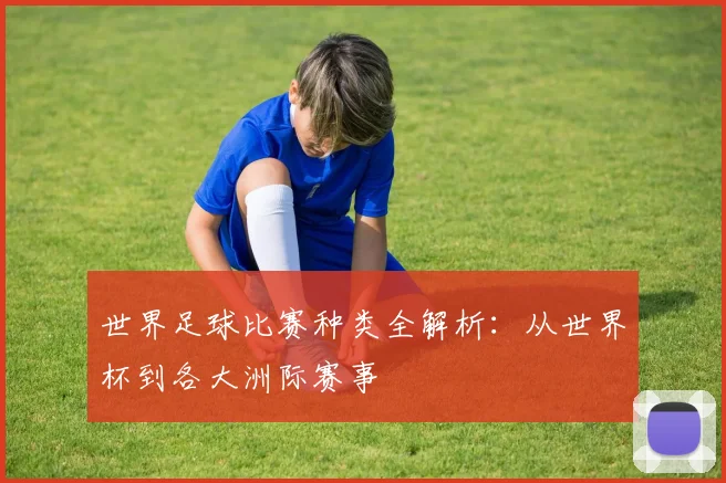 世界足球比赛种类全解析：从世界杯到各大洲际赛事