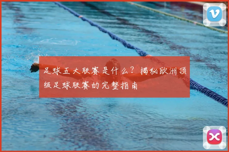 足球五大联赛是什么?揭秘欧洲顶级足球联赛的完整指南