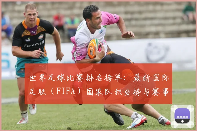 世界足球比赛排名榜单:最新国际足联(FIFA)国家队积分榜与赛事排名