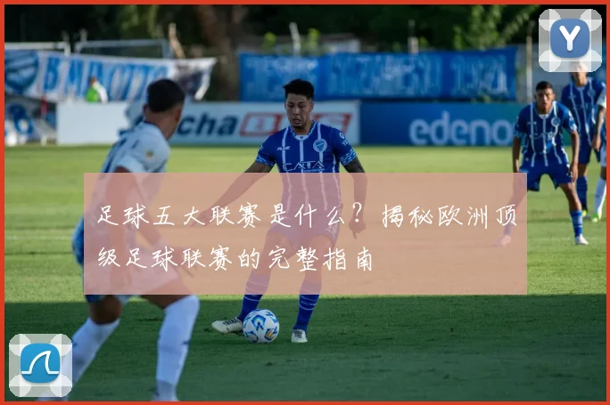 足球五大联赛是什么?揭秘欧洲顶级足球联赛的完整指南