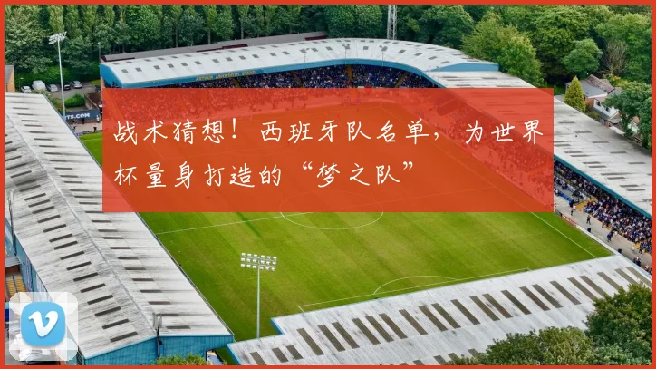 战术猜想！西班牙队名单，为世界杯量身打造的“梦之队”
