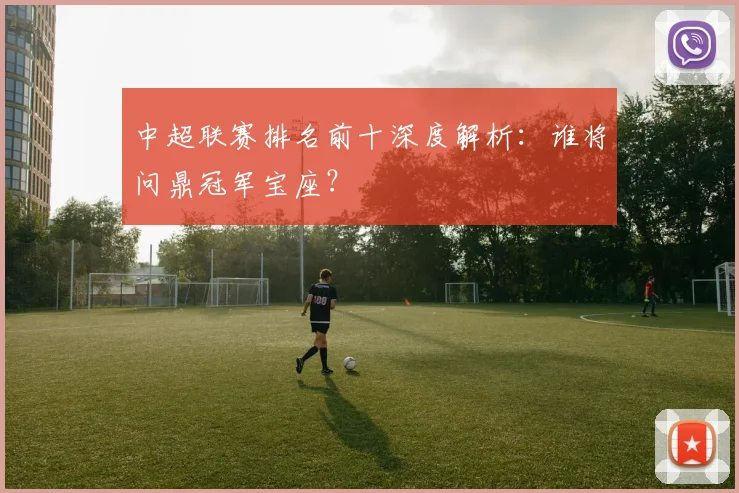 中超联赛排名前十深度解析：谁将问鼎冠军宝座？