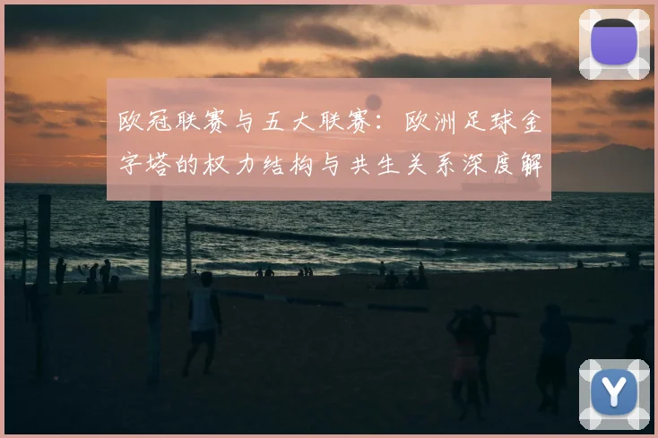 欧冠联赛与五大联赛：欧洲足球金字塔的权力结构与共生关系深度解析