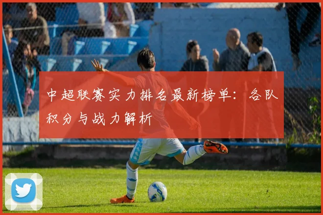 中超联赛实力排名最新榜单:各队积分与战力解析